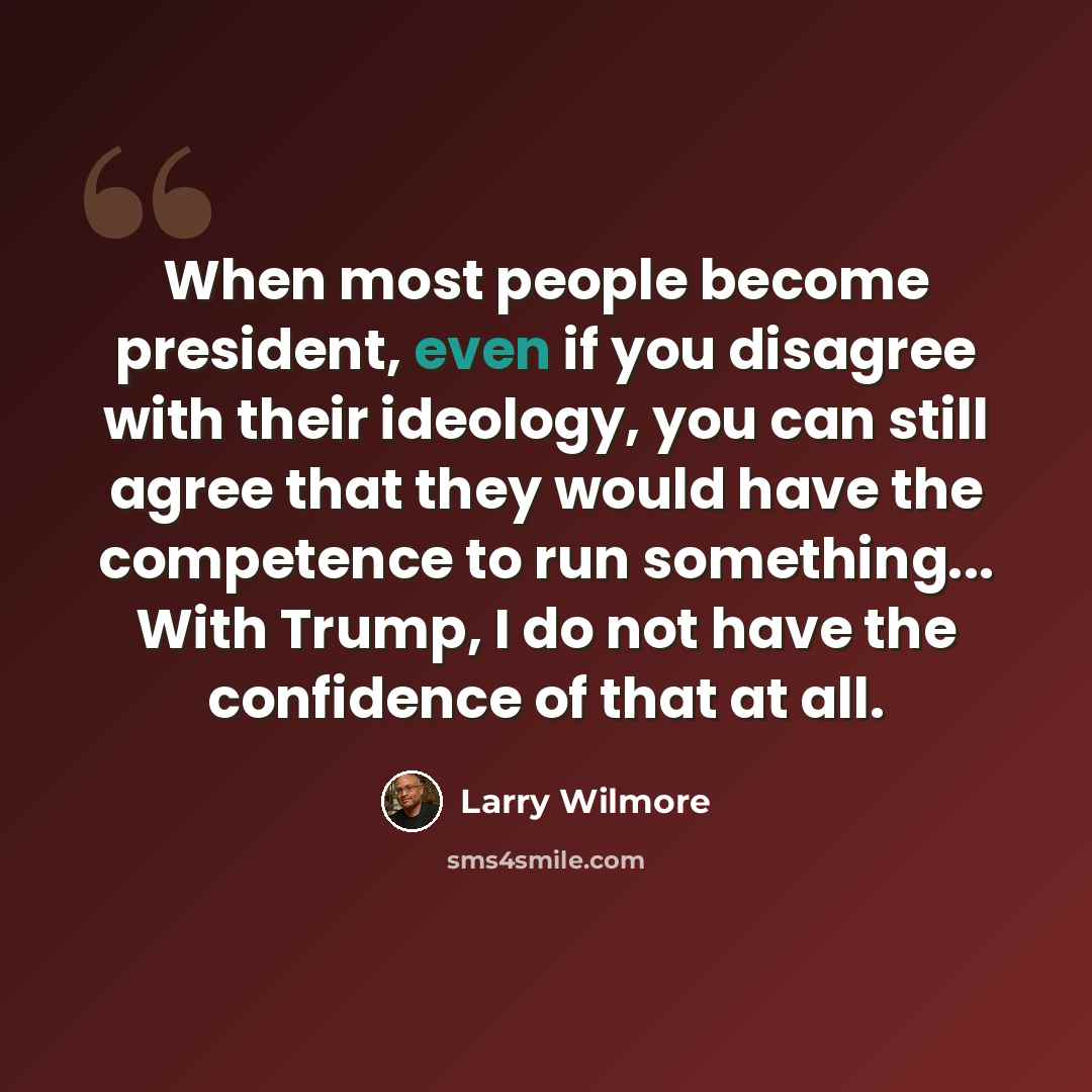 “When most people become president, even if you disagree with their ideology, you can still agree that they would have the competence to run something... With Trump, I do not have the confidence of that at all.” quote by Larry Wilmore