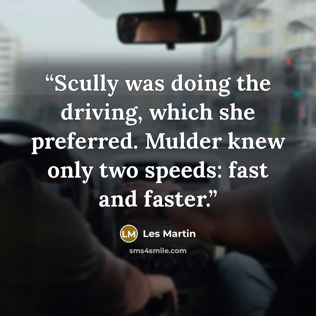 “Scully was doing the driving, which she preferred. Mulder knew only two speeds: fast and faster.” quote by Les Martin