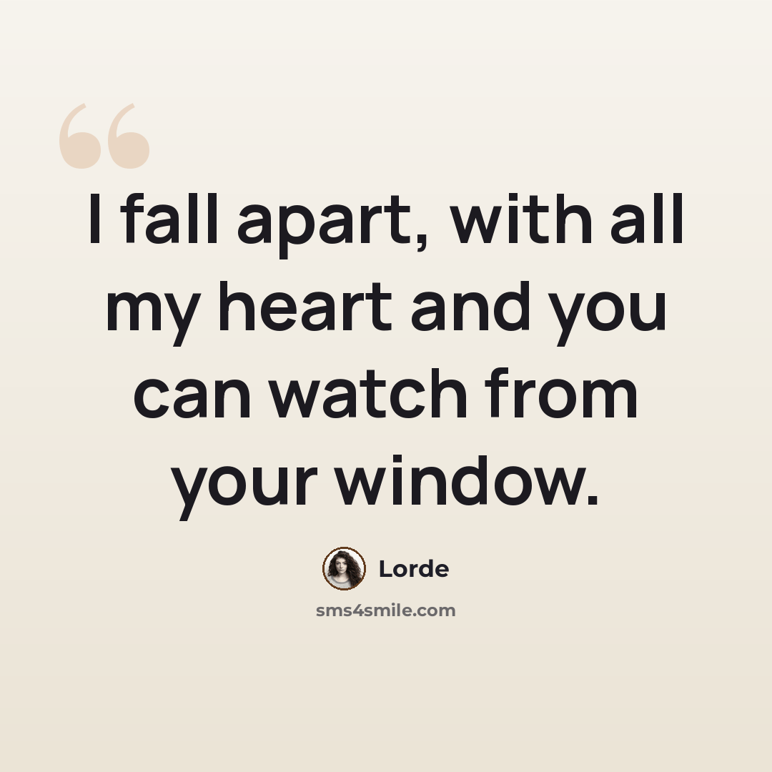 “I fall apart, with all my heart and you can watch from your window.” quote by Lorde