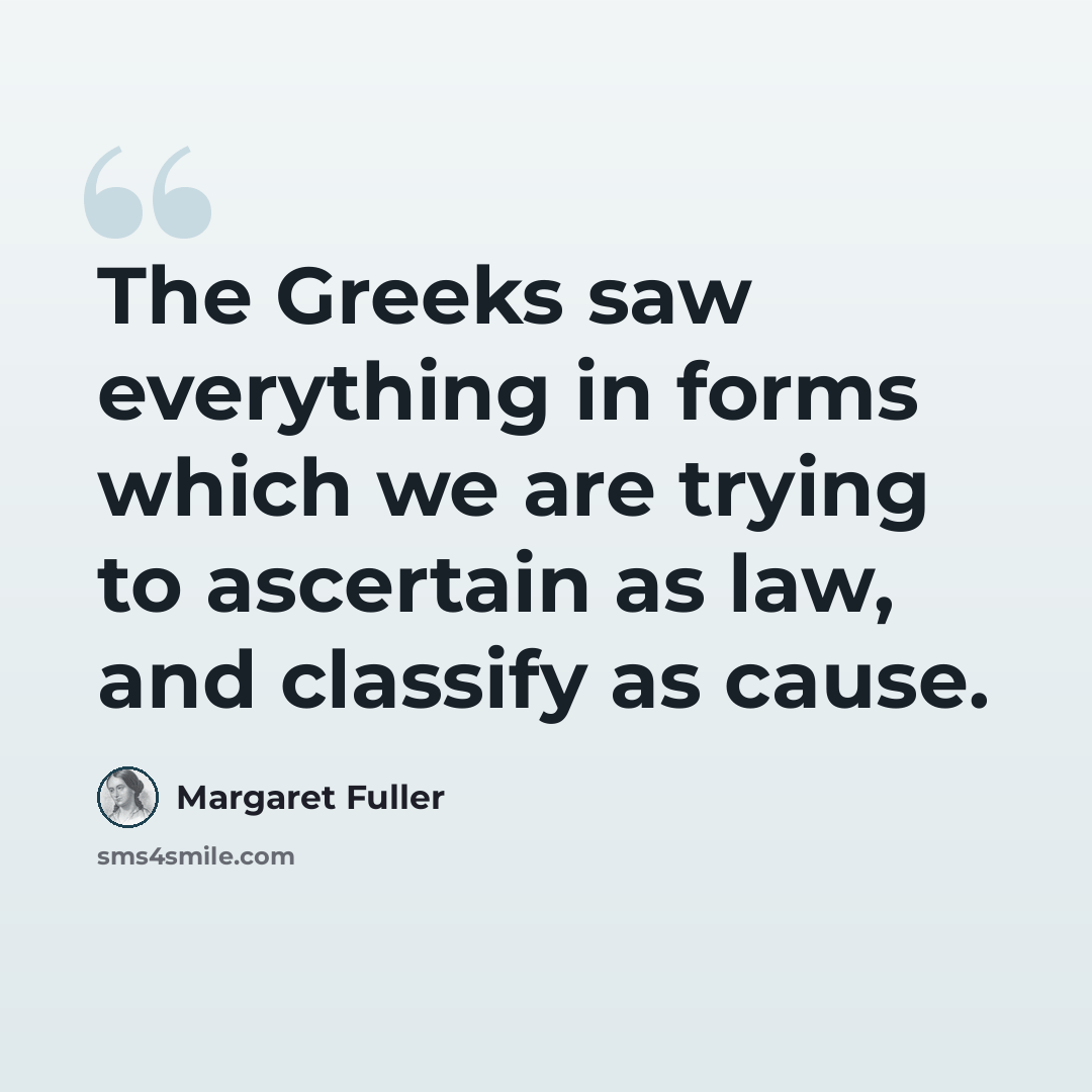 “The Greeks saw everything in forms which we are trying to ascertain as law, and classify as cause.” quote by Margaret Fuller