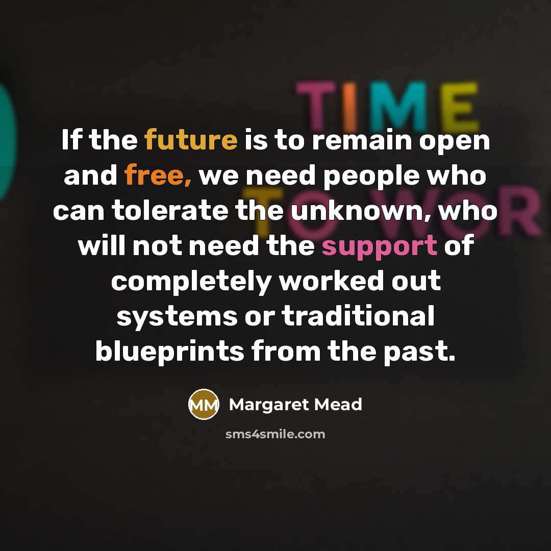 “If the future is to remain open and free, we need people who can tolerate the unknown, who will not need the support of completely worked out systems or traditional blueprints from the past.” quote by Margaret Mead