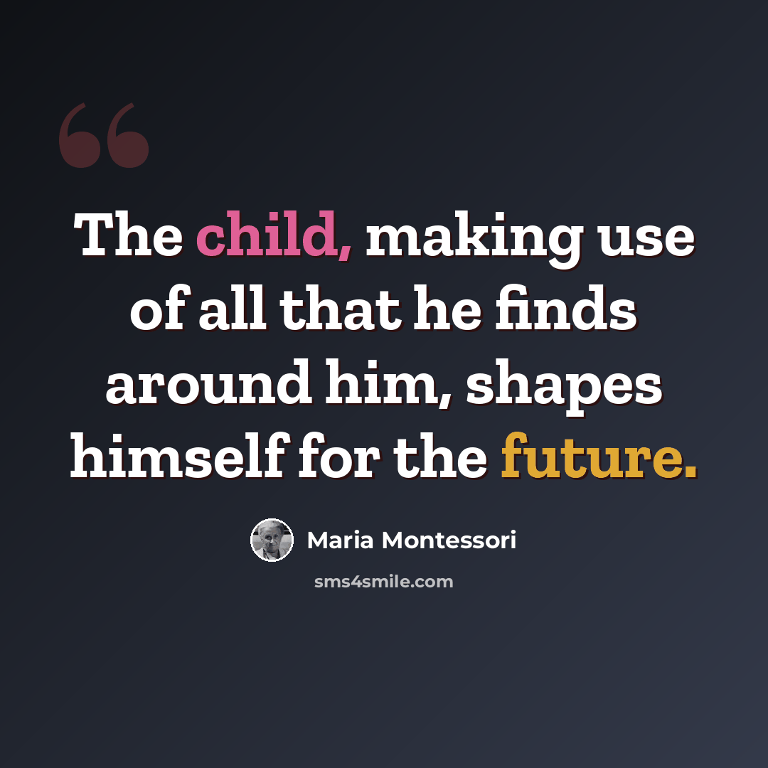“The child, making use of all that he finds around him, shapes himself for the future.” quote by Maria Montessori