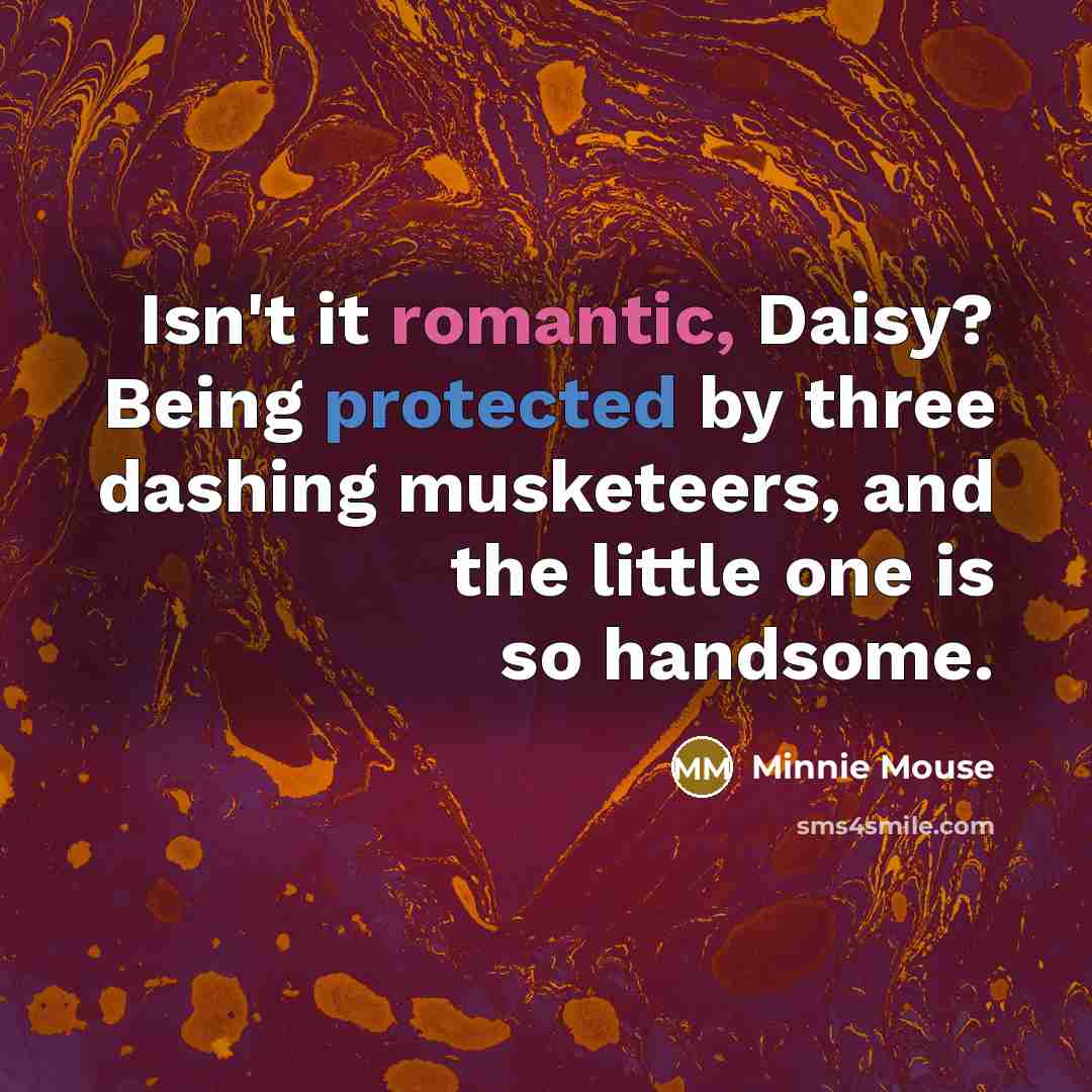 “Isn't it romantic, Daisy? Being protected by three dashing musketeers, and the little one is so handsome.” quote by Minnie Mouse