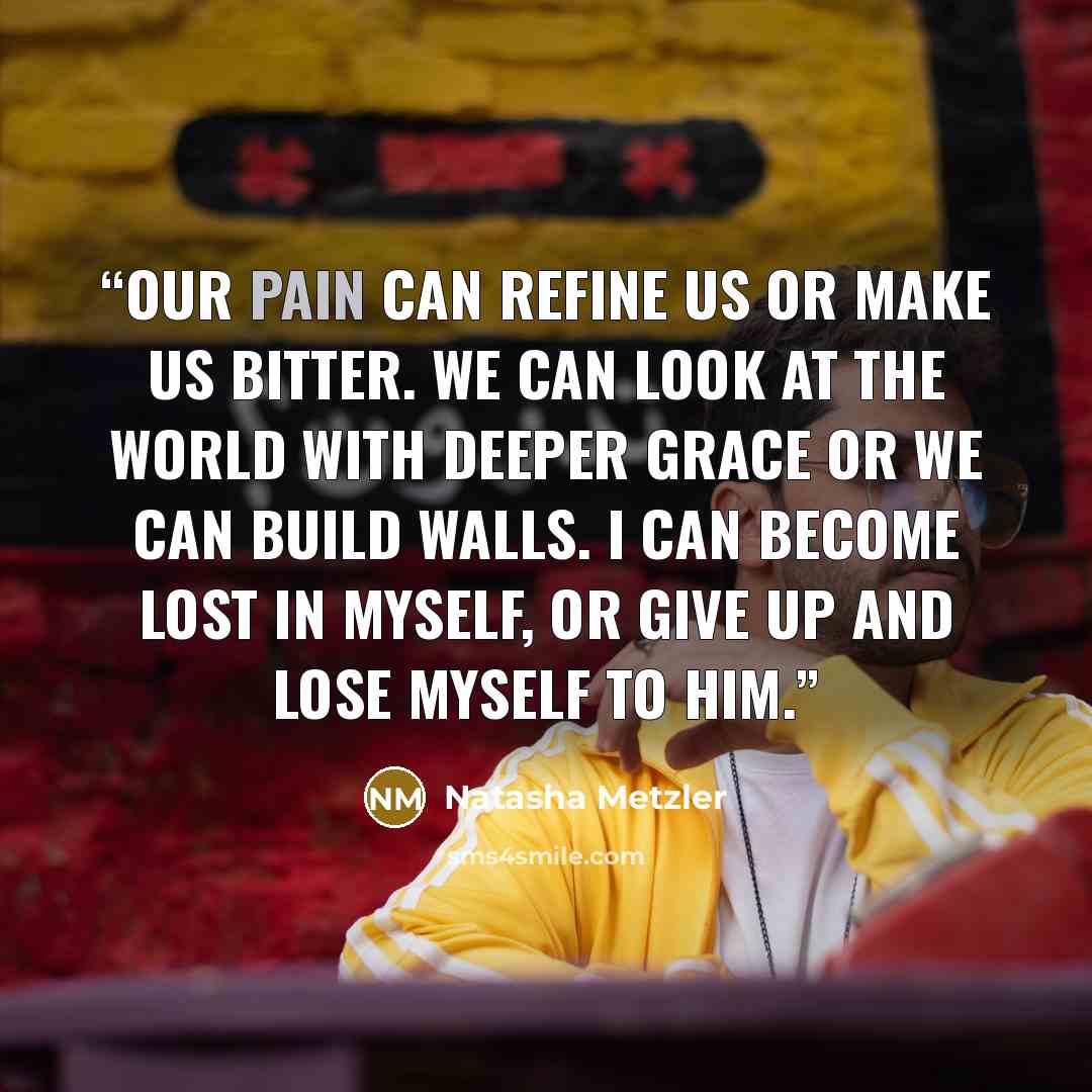 “Our pain can refine us or make us bitter. We can look at the world with deeper grace or we can build walls. I can become lost in myself, or give up and lose myself to Him.” quote by Natasha Metzler