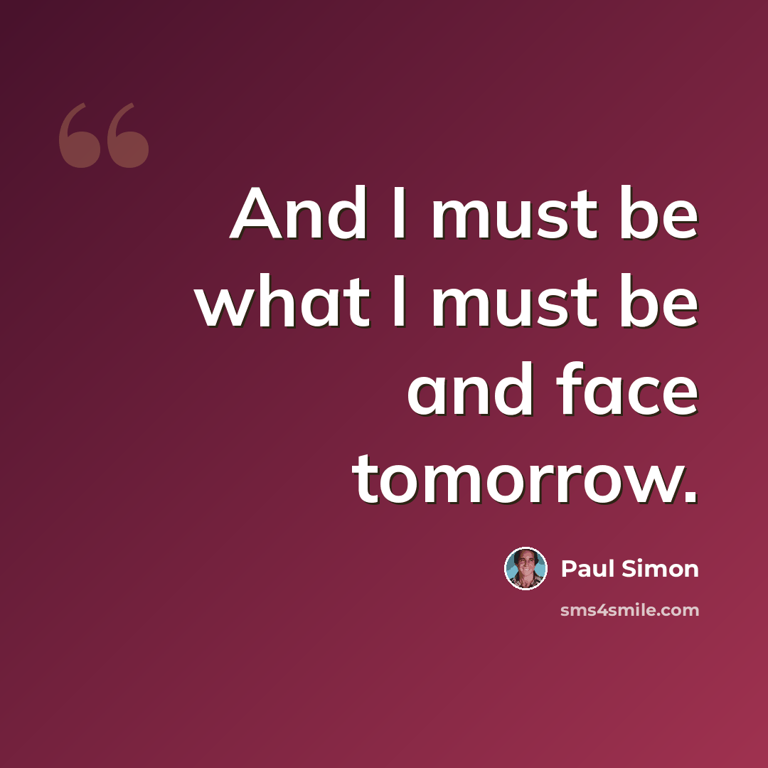 “And I must be what I must be and face tomorrow.” quote by Paul Simon