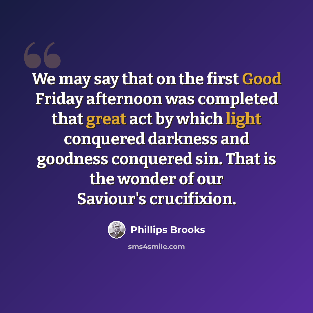 “We may say that on the first Good Friday afternoon was completed that great act by which light conquered darkness and goodness conquered sin. That is the wonder of our Saviour's crucifixion.” quote by Phillips Brooks