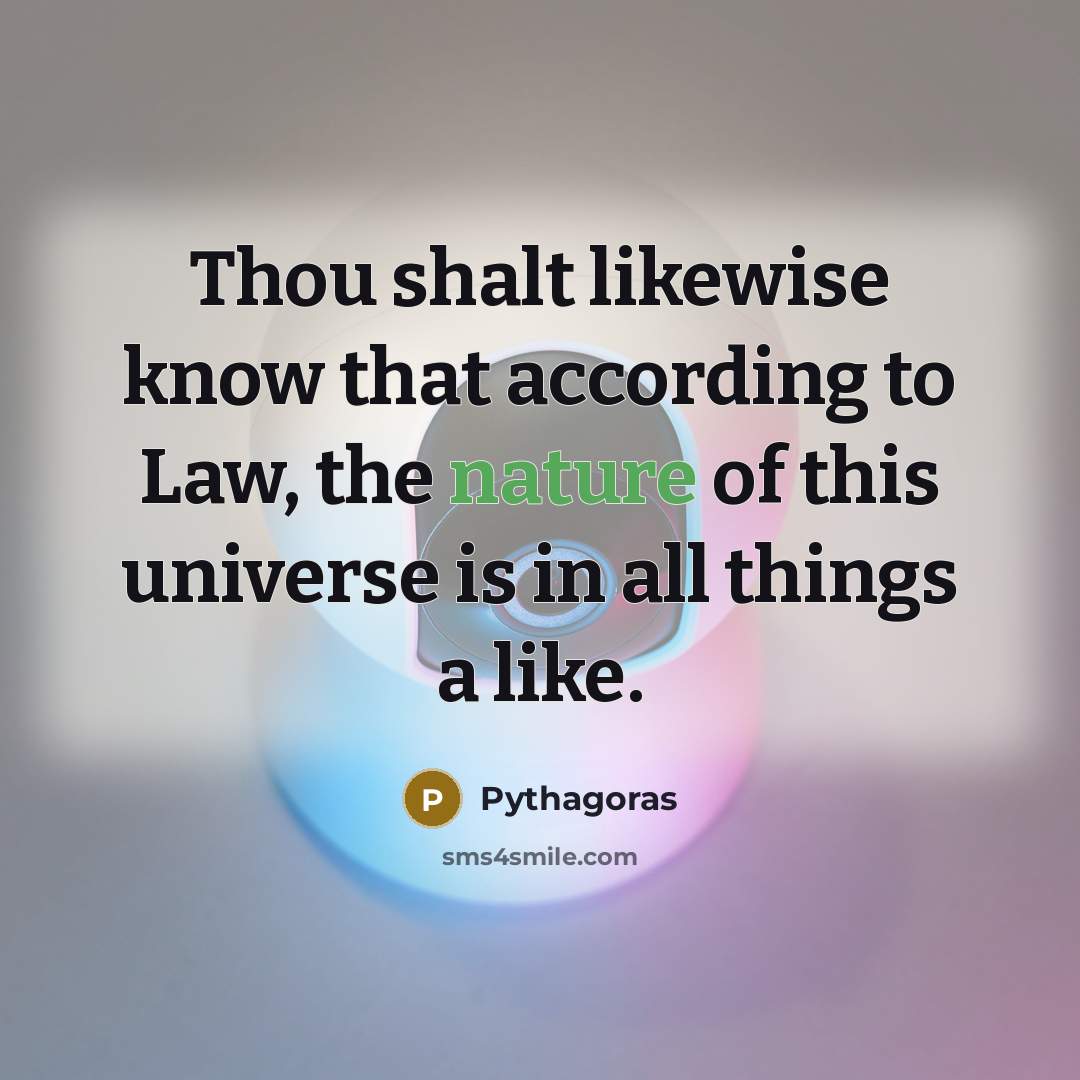 “Thou shalt likewise know that according to Law, the nature of this universe is in all things a like.” quote by Pythagoras