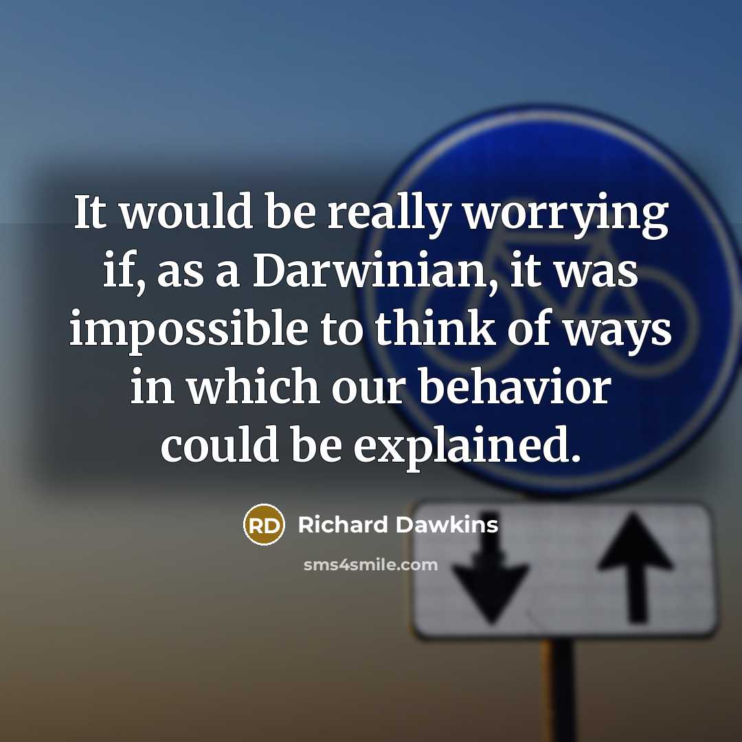 “It would be really worrying if, as a Darwinian, it was impossible to think of ways in which our behavior could be explained.” quote by Richard Dawkins