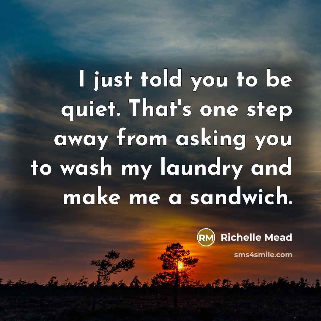 “I just told you to be quiet. That's one step away from asking you to wash my laundry and make me a sandwich.” quote by Richelle Mead