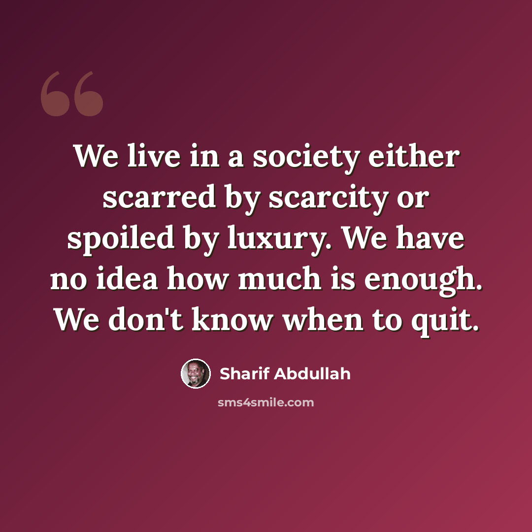 “We live in a society either scarred by scarcity or spoiled by luxury. We have no idea how much is enough. We don't know when to quit.” quote by Sharif Abdullah