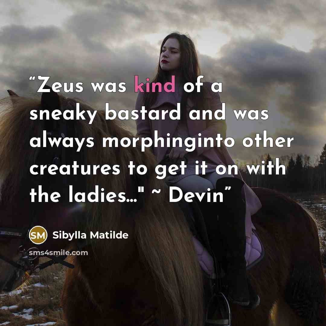 “Zeus was kind of a sneaky bastard and was always morphinginto other creatures to get it on with the ladies..." ~ Devin” quote by Sibylla Matilde