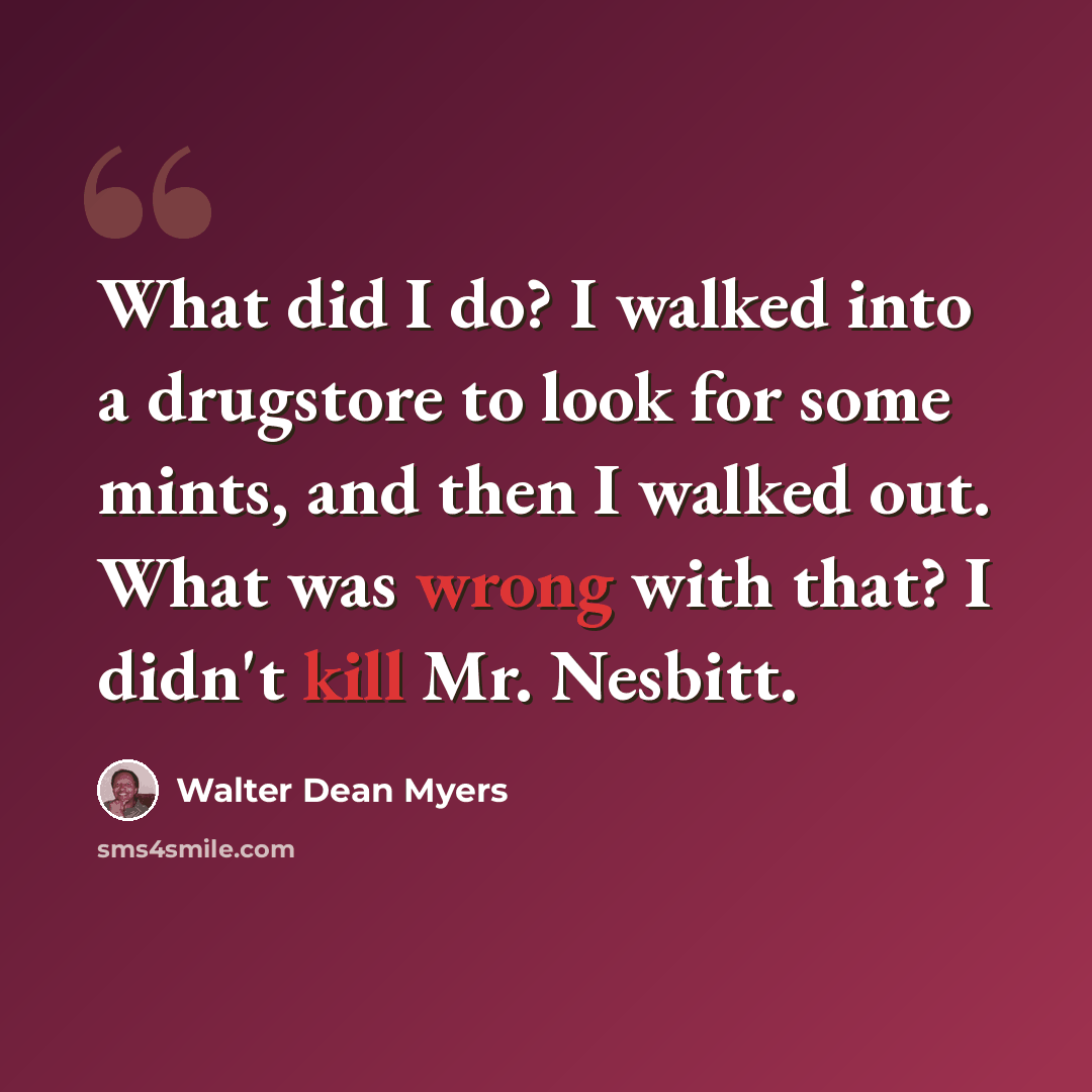 “What did I do? I walked into a drugstore to look for some mints, and then I walked out. What was wrong with that? I didn't kill Mr. Nesbitt.” quote by Walter Dean Myers