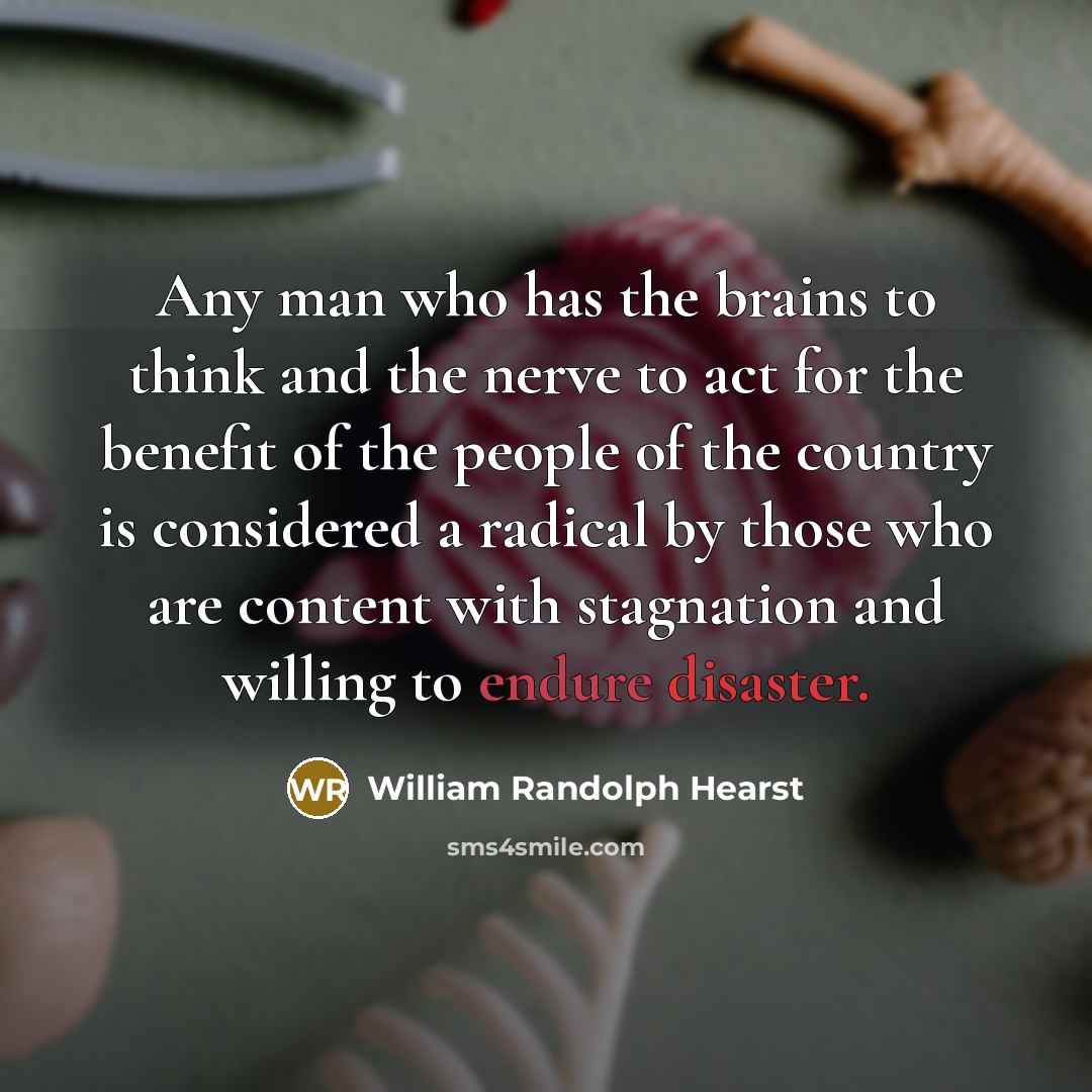 “Any man who has the brains to think and the nerve to act for the benefit of the people of the country is considered a radical by those who are content with stagnation and willing to endure disaster.” quote by William Randolph Hearst