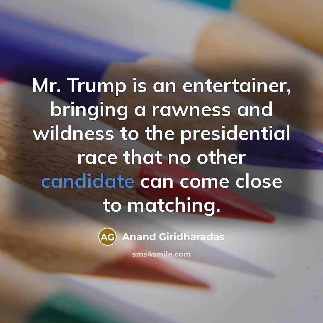 “Mr. Trump is an entertainer, bringing a rawness and wildness to the presidential race that no other candidate can come close to matching.” quote by Anand Giridharadas