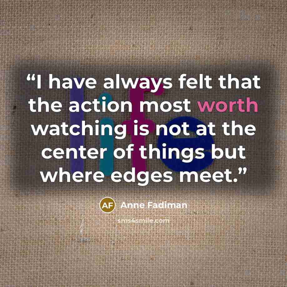 “I have always felt that the action most worth watching is not at the center of things but where edges meet.” quote by Anne Fadiman