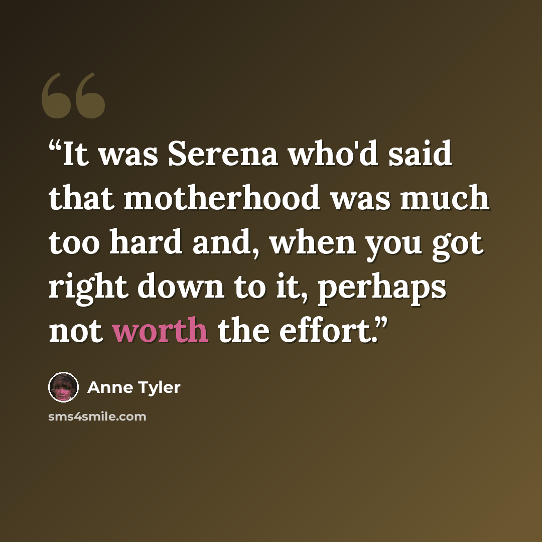 “It was Serena who'd said that motherhood was much too hard and, when you got right down to it, perhaps not worth the effort.” quote by Anne Tyler