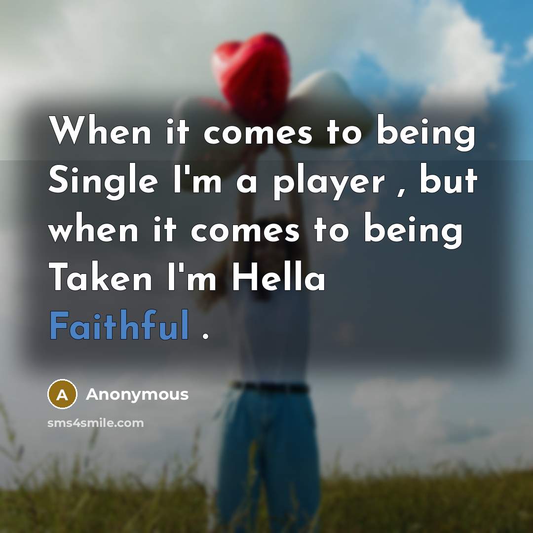 “When it comes to being Single I'm a player , but when it comes to being Taken I'm Hella Faithful .” quote by Anonymous