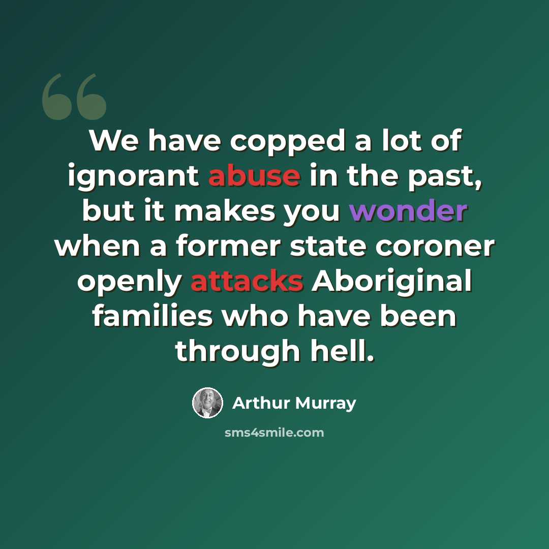 “We have copped a lot of ignorant abuse in the past, but it makes you wonder when a former state coroner openly attacks Aboriginal families who have been through hell.” quote by Arthur Murray