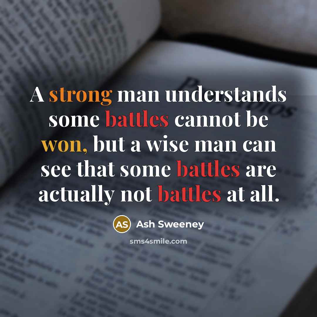 “A strong man understands some battles cannot be won, but a wise man can see that some battles are actually not battles at all.” quote by Ash Sweeney