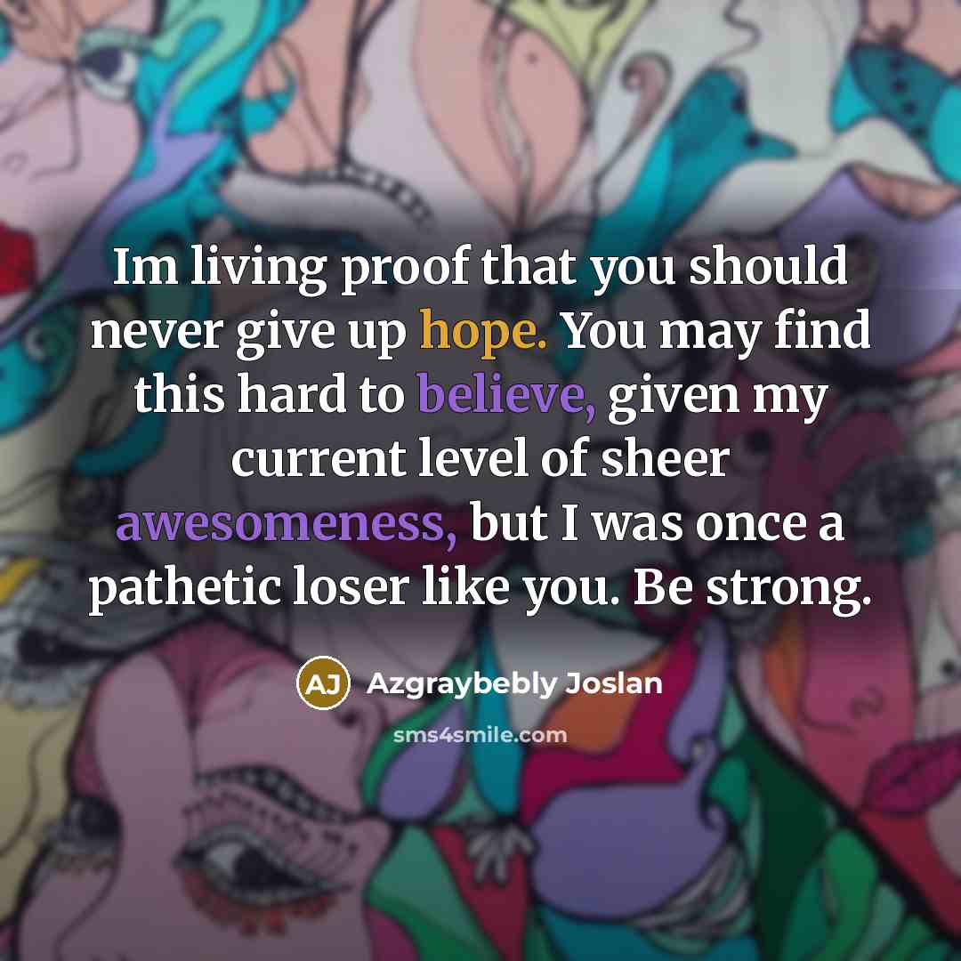 “Im living proof that you should never give up hope. You may find this hard to believe, given my current level of sheer awesomeness, but I was once a pathetic loser like you. Be strong.” quote by Azgraybebly Joslan