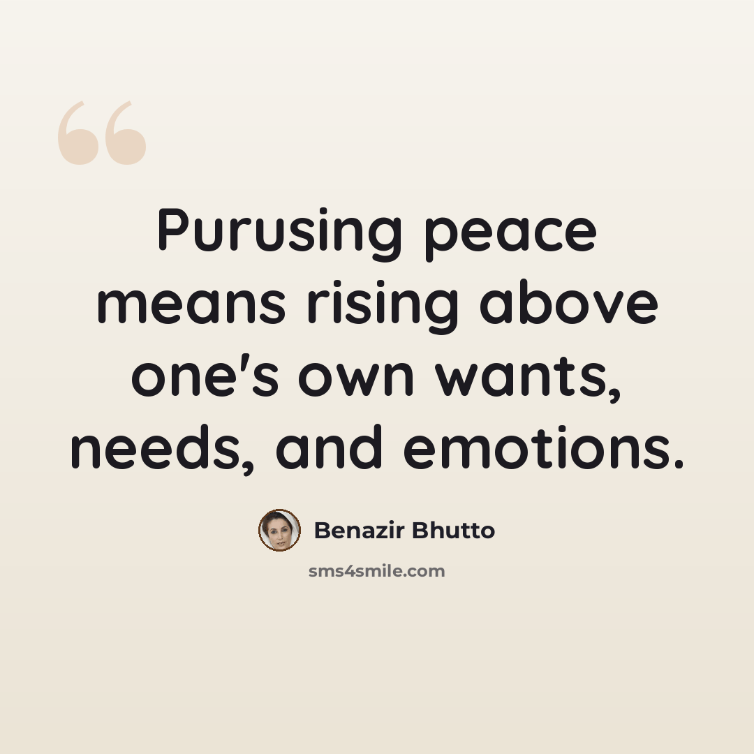 “Purusing peace means rising above one's own wants, needs, and emotions.” quote by Benazir Bhutto