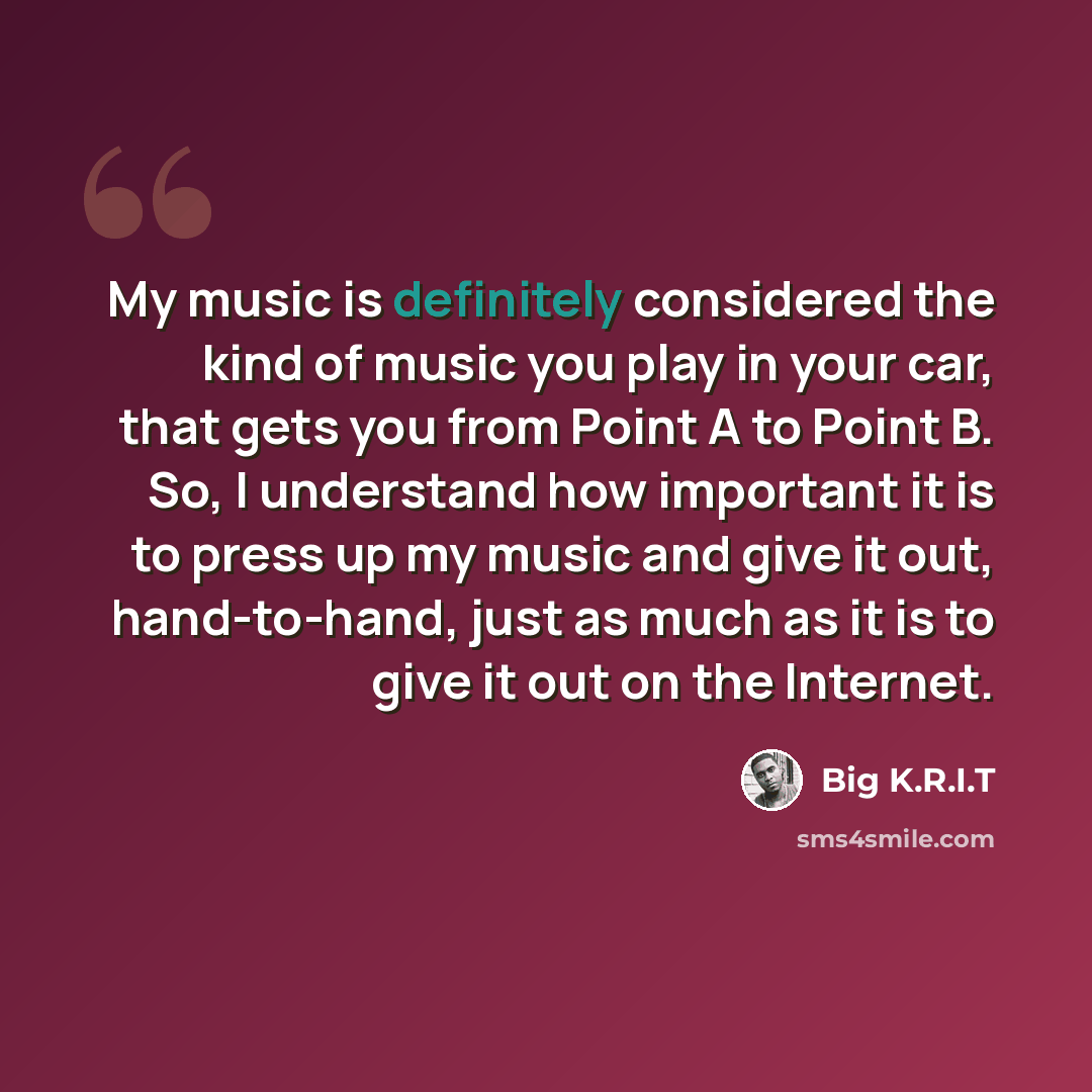 “My music is definitely considered the kind of music you play in your car, that gets you from Point A to Point B. So, I understand how important it is to press up my music and give it out, hand-to-hand, just as much as it is to give it out on the Internet.” quote by Big K.R.I.T