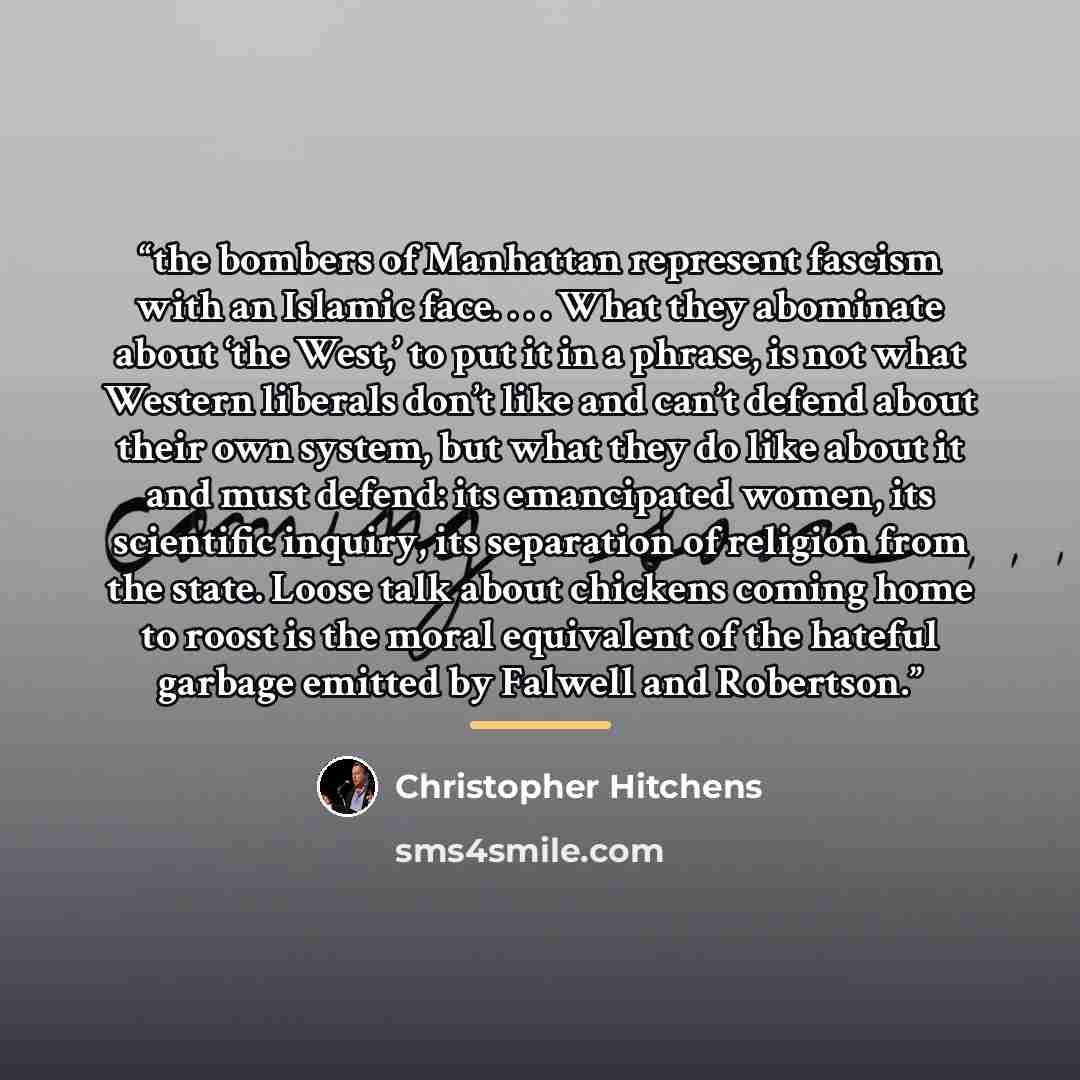 “the bombers of Manhattan represent fascism with an Islamic face. . . . What they abominate about ‘the West,’ to put it in a phrase, is not what Western liberals don’t like and can’t defend about their own system, but what they do like about it and must defend: its emancipated women, its scientific…” quote by Christopher Hitchens