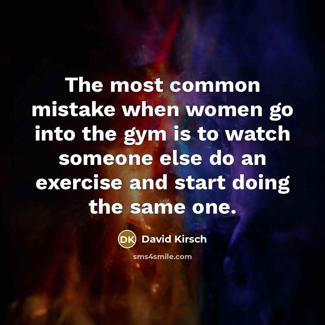 “The most common mistake when women go into the gym is to watch someone else do an exercise and start doing the same one.” quote by David Kirsch