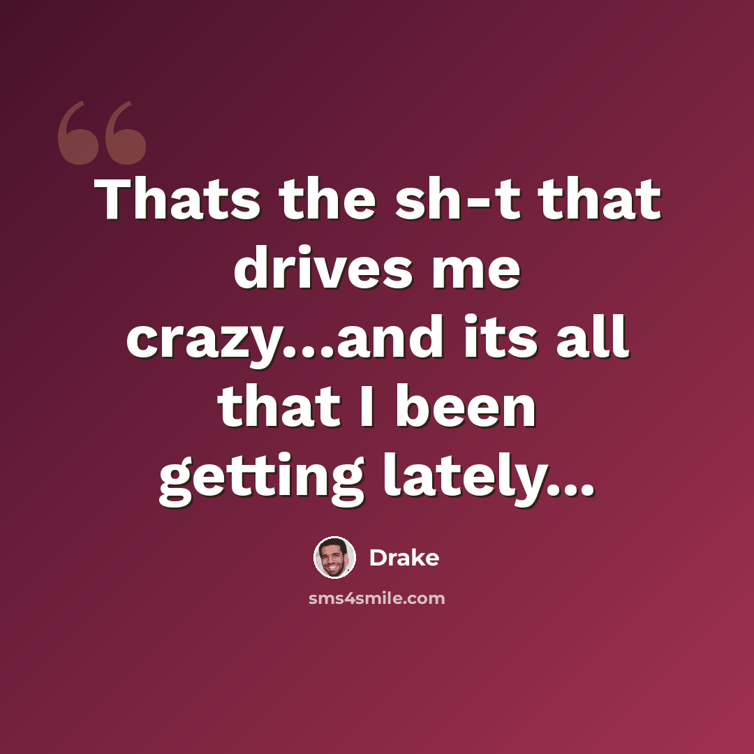 “Thats the sh-t that drives me crazy…and its all that I been getting lately...” quote by Drake