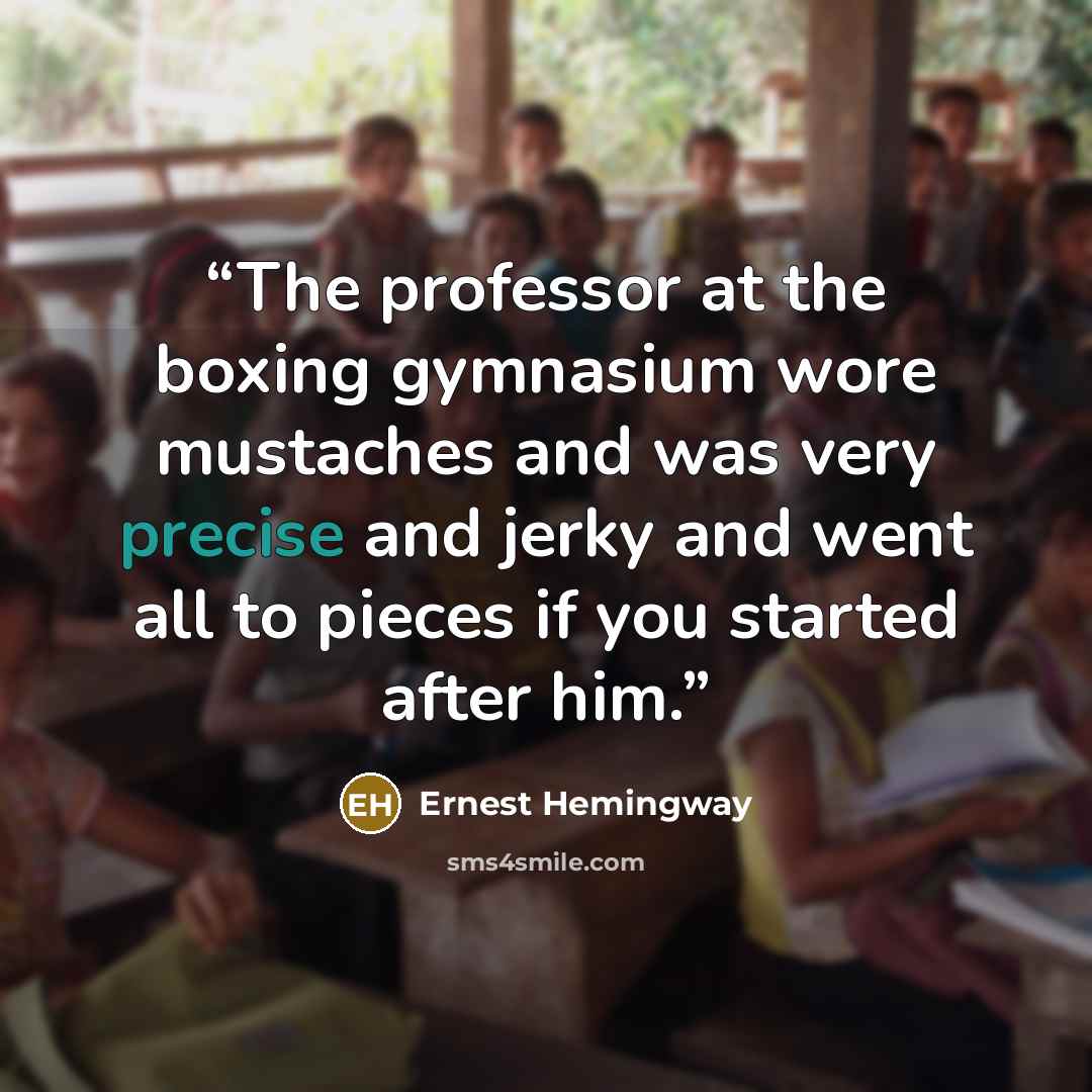 “The professor at the boxing gymnasium wore mustaches and was very precise and jerky and went all to pieces if you started after him.” quote by Ernest Hemingway