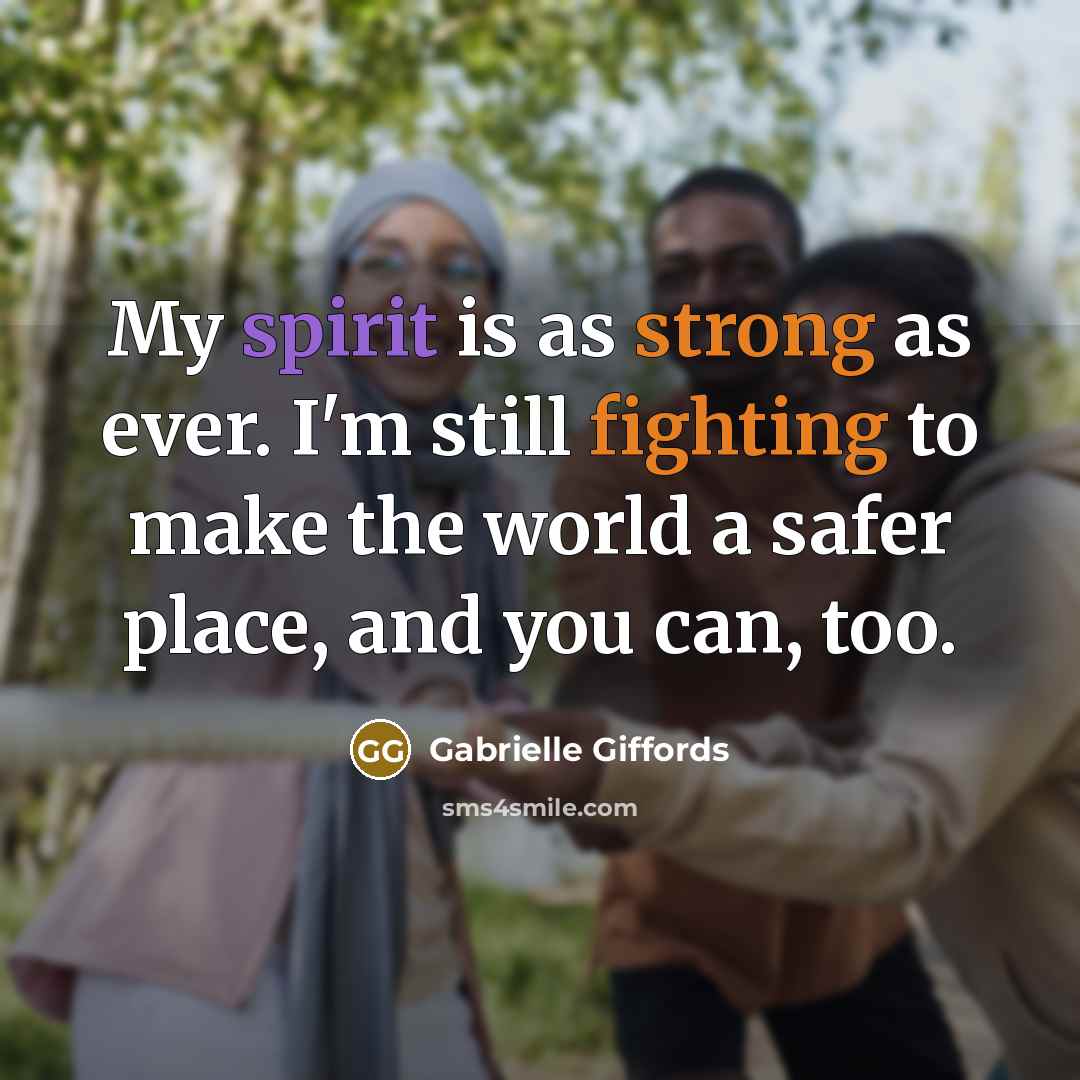 “My spirit is as strong as ever. I'm still fighting to make the world a safer place, and you can, too.” quote by Gabrielle Giffords