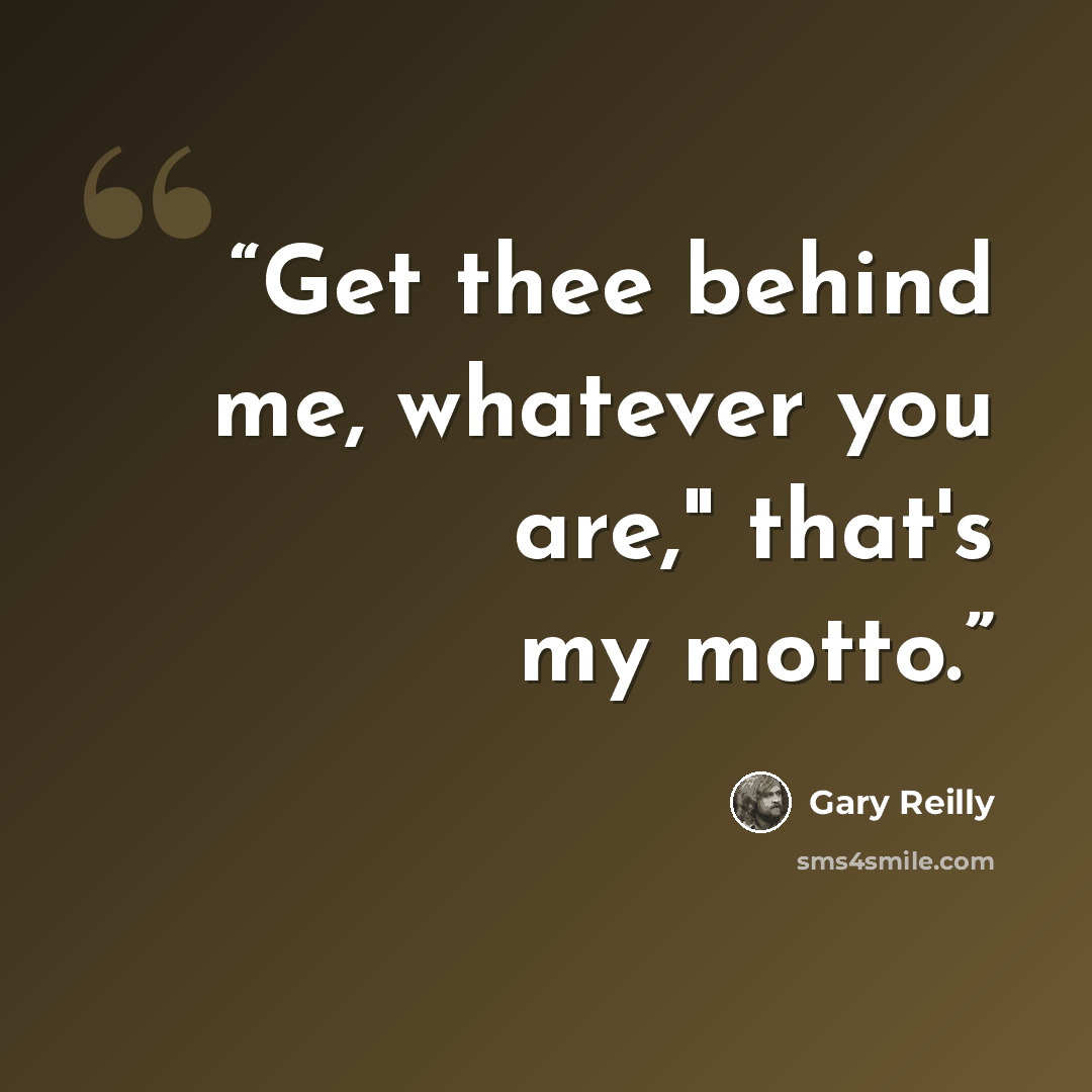 “Get thee behind me, whatever you are," that's my motto.” quote by Gary Reilly