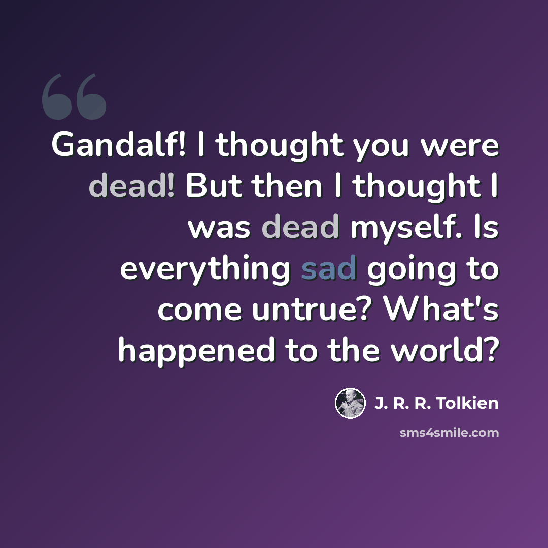 “Gandalf! I thought you were dead! But then I thought I was dead myself. Is everything sad going to come untrue? What's happened to the world?” quote by J. R. R. Tolkien