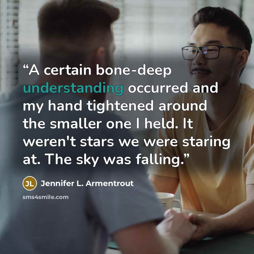 “A certain bone-deep understanding occurred and my hand tightened around the smaller one I held. It weren't stars we were staring at. The sky was falling.” quote by Jennifer L. Armentrout