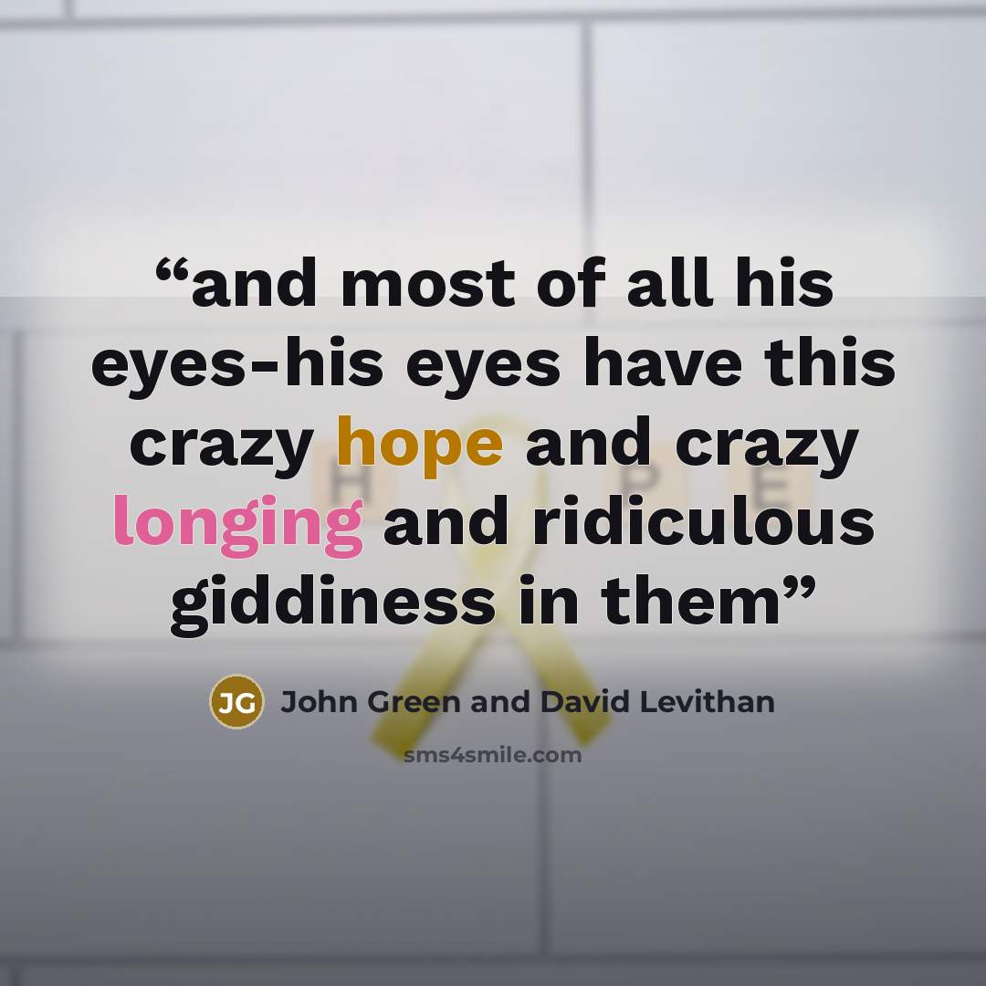 “and most of all his eyes-his eyes have this crazy hope and crazy longing and ridiculous giddiness in them” quote by John Green and David Levithan