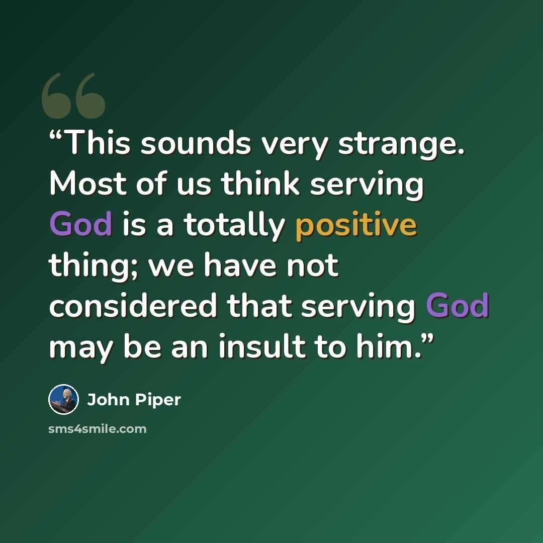 “This sounds very strange. Most of us think serving God is a totally positive thing; we have not considered that serving God may be an insult to him.” quote by John Piper