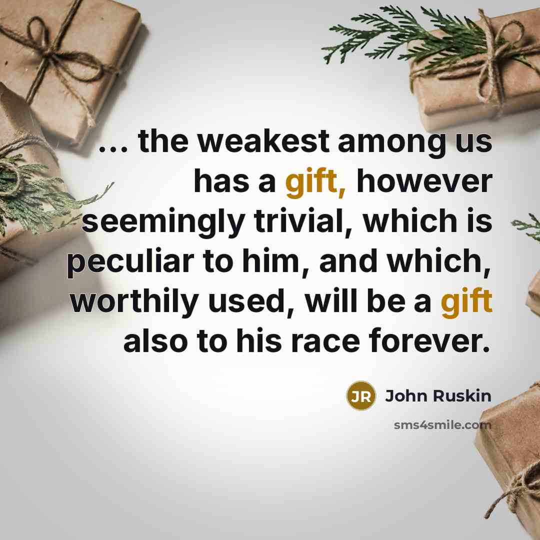 “... the weakest among us has a gift, however seemingly trivial, which is peculiar to him, and which, worthily used, will be a gift also to his race forever.” quote by John Ruskin