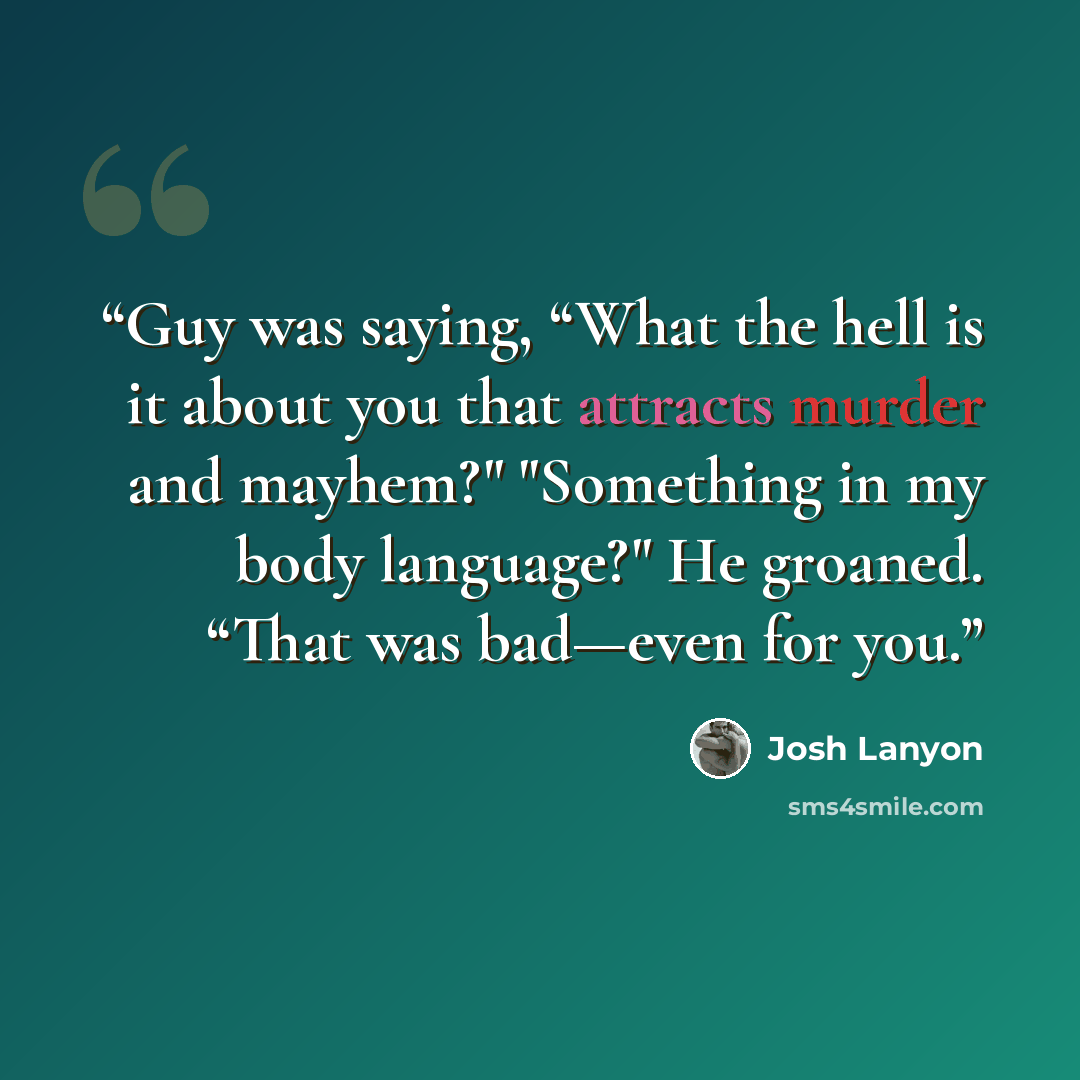 “Guy was saying, “What the hell is it about you that attracts murder and mayhem?" "Something in my body language?" He groaned. “That was bad—even for you.” quote by Josh Lanyon