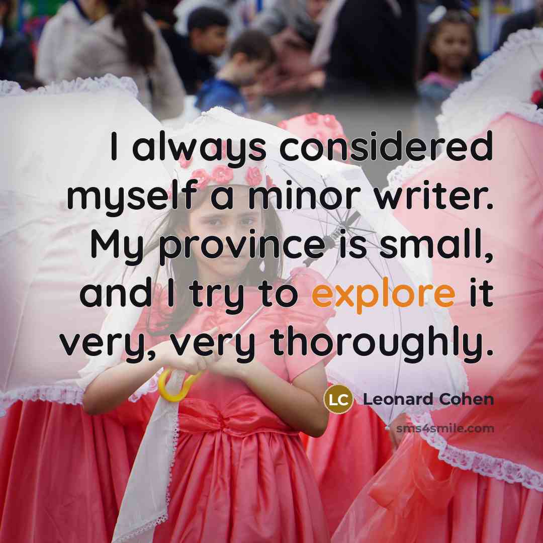 “I always considered myself a minor writer. My province is small, and I try to explore it very, very thoroughly.” quote by Leonard Cohen