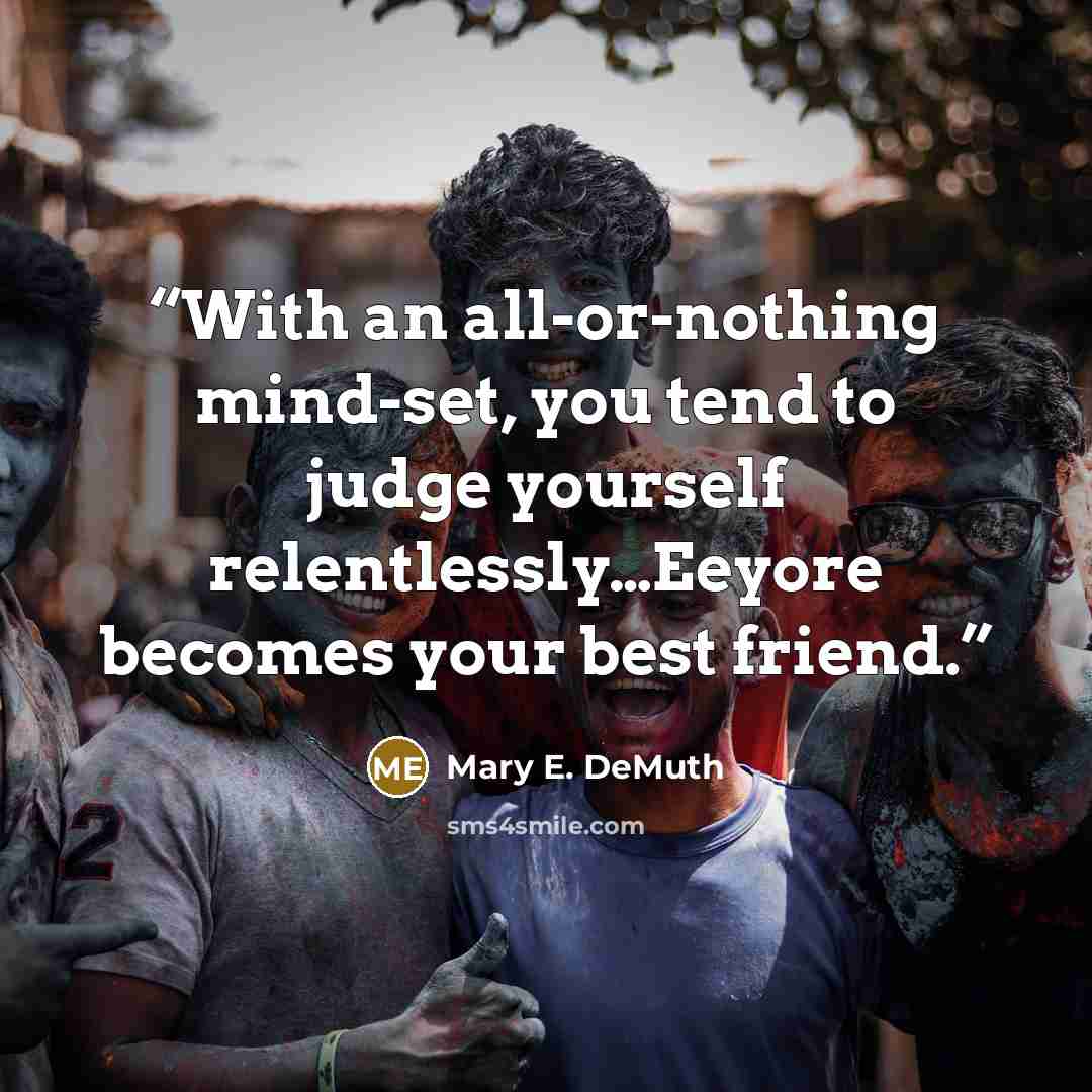 “With an all-or-nothing mind-set, you tend to judge yourself relentlessly…Eeyore becomes your best friend.” quote by Mary E. DeMuth
