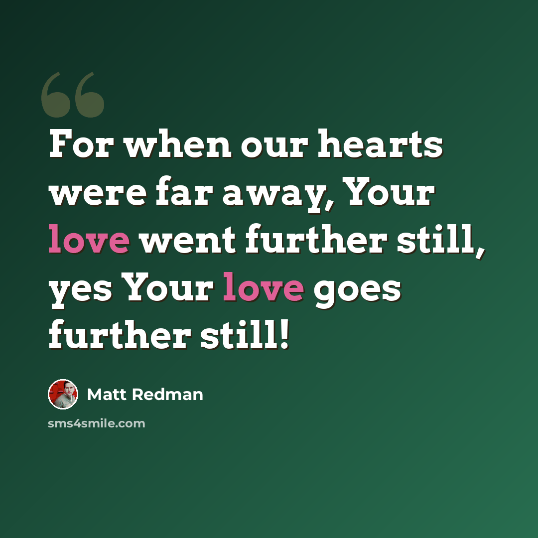 “For when our hearts were far away, Your love went further still, yes Your love goes further still!” quote by Matt Redman