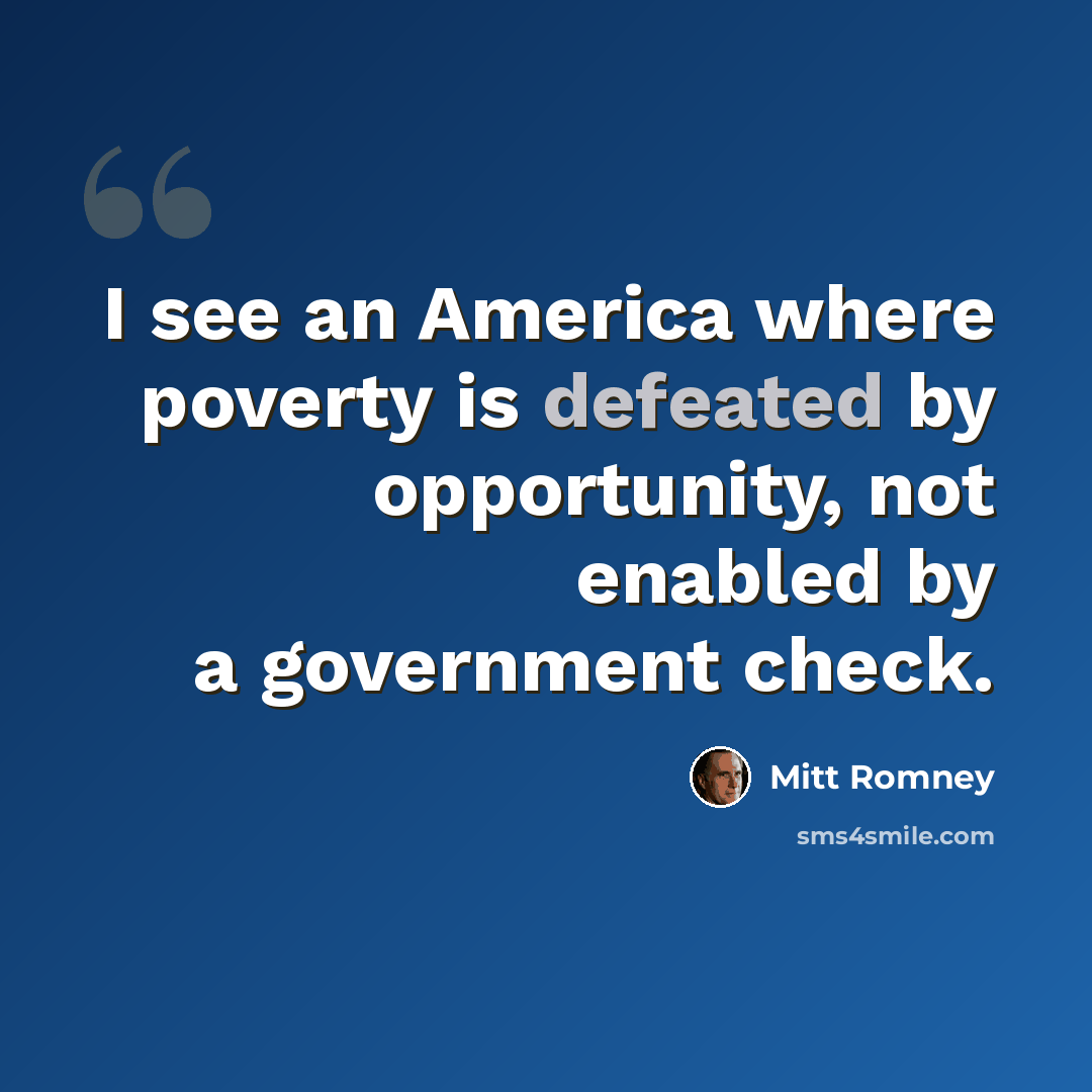 “I see an America where poverty is defeated by opportunity, not enabled by a government check.” quote by Mitt Romney