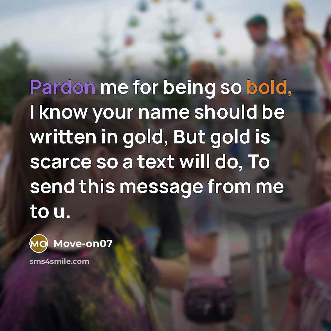 “Pardon me for being so bold, I know your name should be written in gold, But gold is scarce so a text will do, To send this message from me to u.” quote by Move-on07