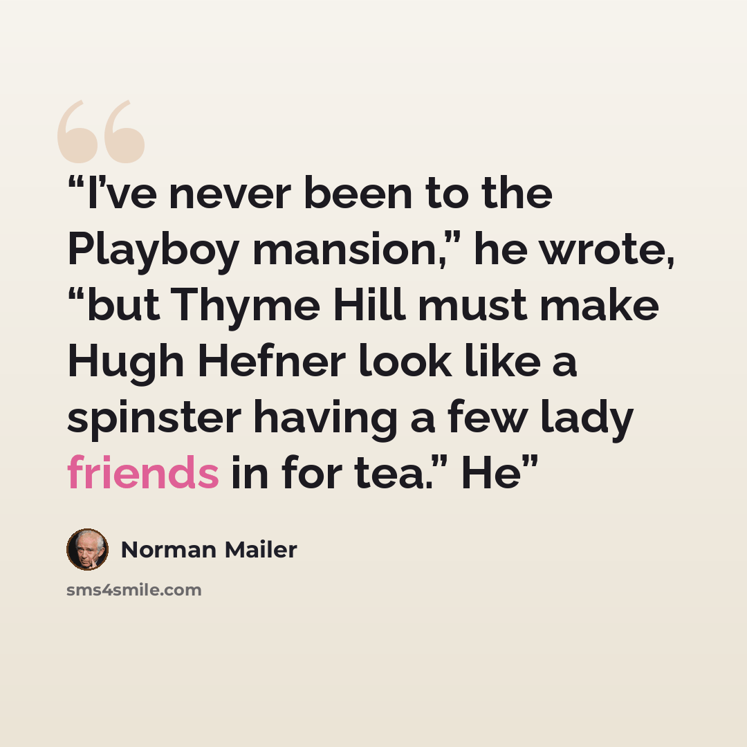“I’ve never been to the Playboy mansion,” he wrote, “but Thyme Hill must make Hugh Hefner look like a spinster having a few lady friends in for tea.” He” quote by Norman Mailer