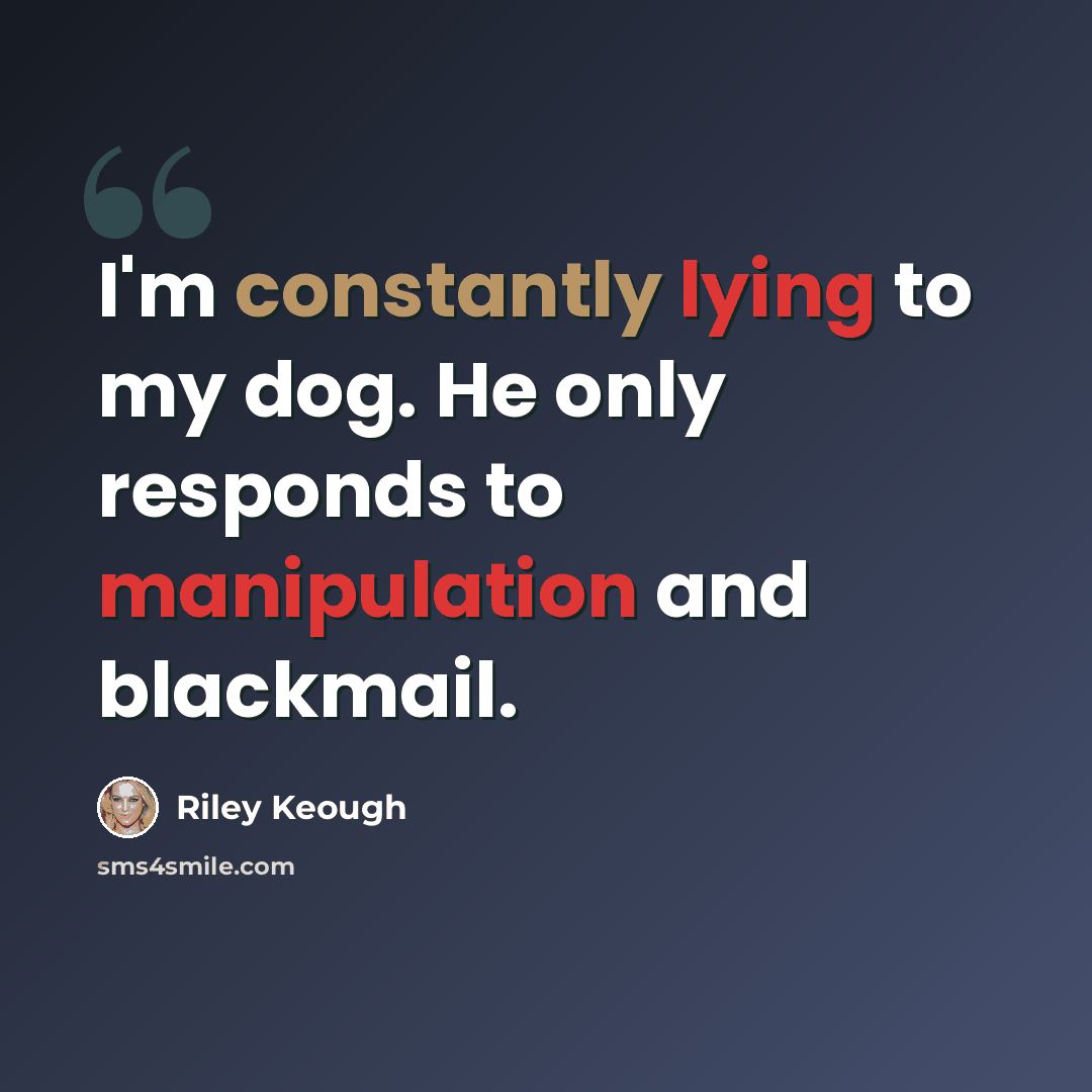 “I'm constantly lying to my dog. He only responds to manipulation and blackmail.” quote by Riley Keough