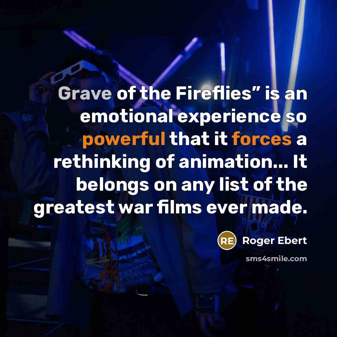“Grave of the Fireflies” is an emotional experience so powerful that it forces a rethinking of animation... It belongs on any list of the greatest war films ever made.” quote by Roger Ebert