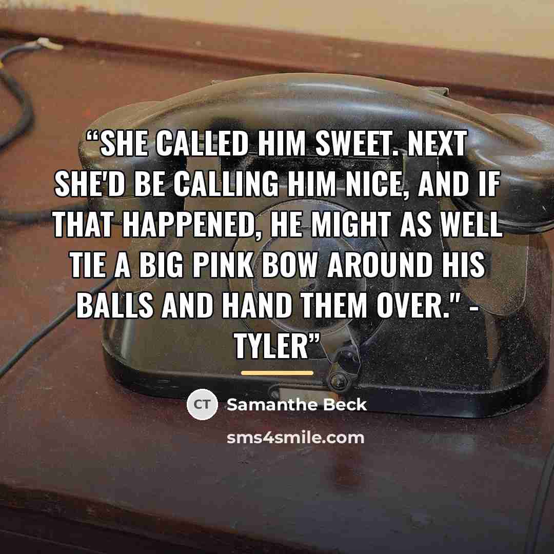 “She called him sweet. Next she'd be calling him nice, and if that happened, he might as well tie a big pink bow around his balls and hand them over." - Tyler” quote by Samanthe Beck