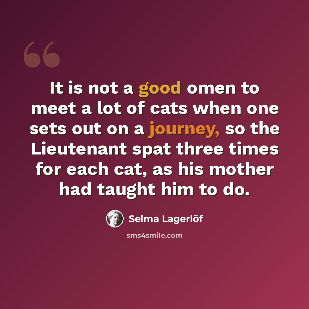 “It is not a good omen to meet a lot of cats when one sets out on a journey, so the Lieutenant spat three times for each cat, as his mother had taught him to do.” quote by Selma Lagerlöf