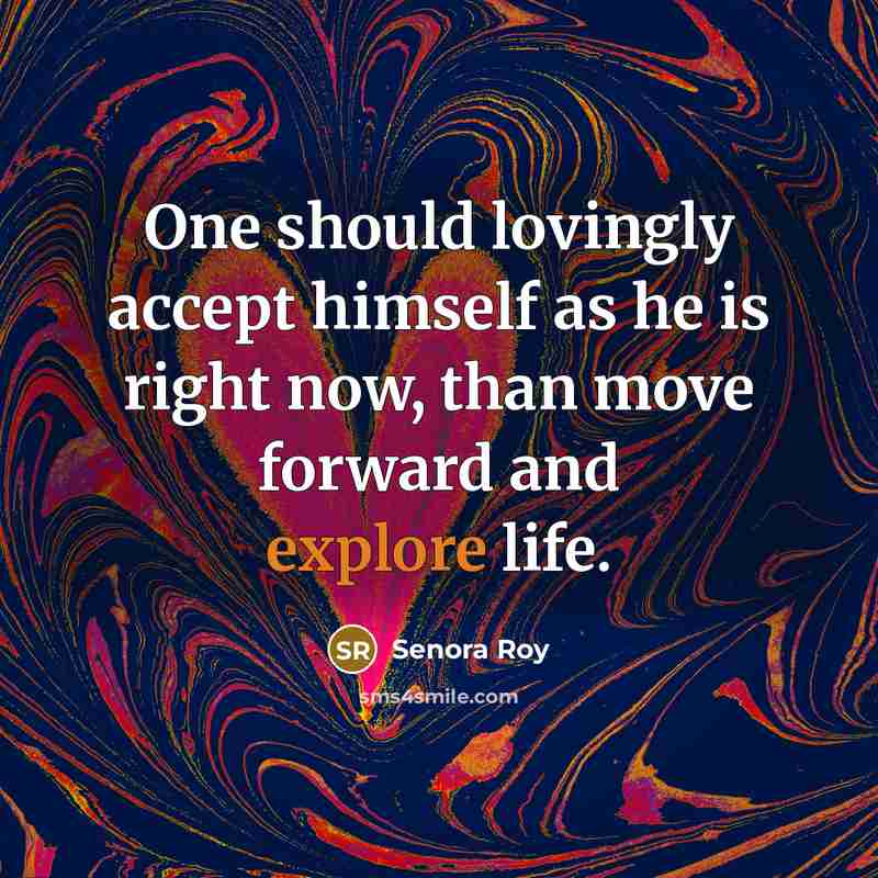 “One should lovingly accept himself as he is right now, than move forward and explore life.” quote by Senora Roy