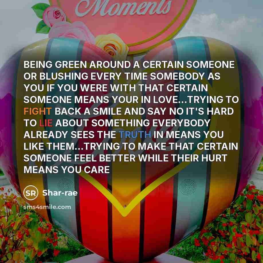 “BEING GREEN AROUND A CERTAIN SOMEONE OR BLUSHING EVERY TIME SOMEBODY AS YOU IF YOU WERE WITH THAT CERTAIN SOMEONE MEANS YOUR IN LOVE…TRYING TO FIGHT BACK A SMILE AND SAY NO IT'S HARD TO LIE ABOUT SOMETHING EVERYBODY ALREADY SEES THE TRUTH IN MEANS YOU LIKE THEM…TRYING TO MAKE THAT CERTAIN SOMEONE…” quote by Shar-rae